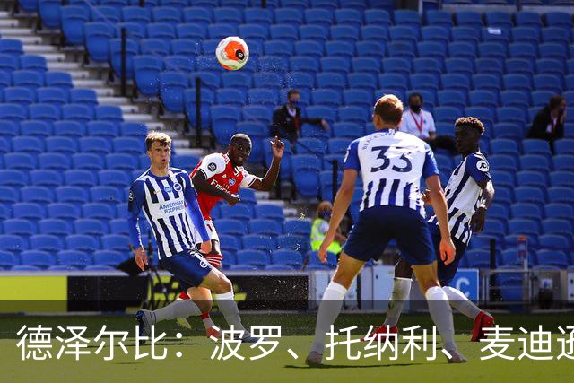 德泽尔比：波罗、托纳利、麦迪逊都可以出战，所有人都做好了准备